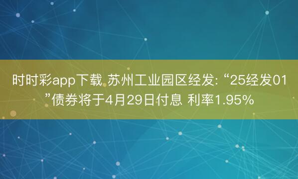 时时彩app下载 苏州工业园区经发: “25经发01”债券将于4月29日付息 利率1.95%