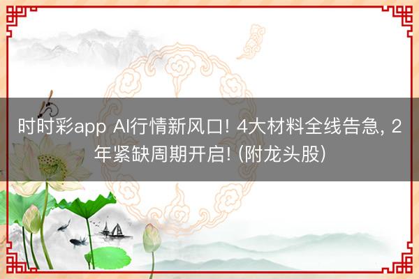 时时彩app AI行情新风口! 4大材料全线告急， 2年紧缺周期开启! (附龙头股)