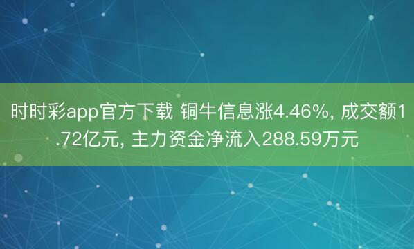 时时彩app官方下载 铜牛信息涨4.46%， 成交额1.72亿元， 主力资金净流入288.59万元