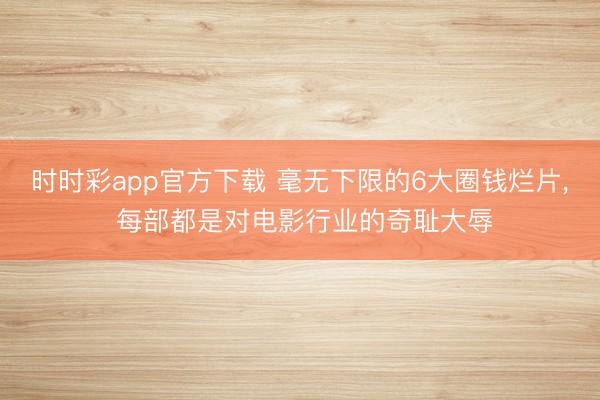 时时彩app官方下载 毫无下限的6大圈钱烂片， 每部都是对电影行业的奇耻大辱