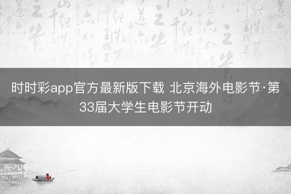时时彩app官方最新版下载 北京海外电影节·第33届大学生电影节开动