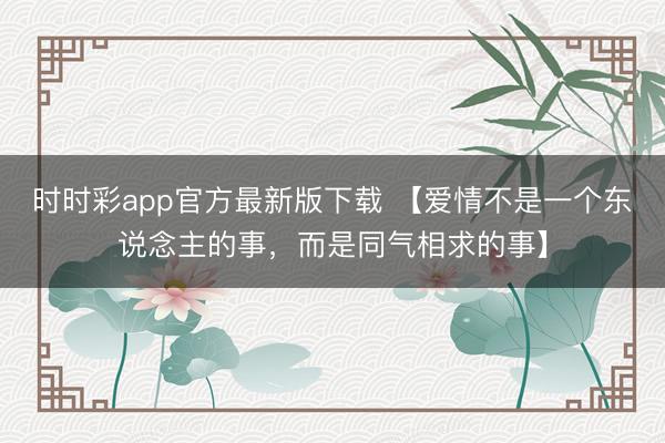 时时彩app官方最新版下载 【爱情不是一个东说念主的事，而是同气相求的事】