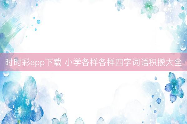 时时彩app下载 小学各样各样四字词语积攒大全