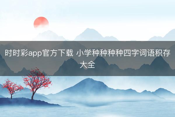 时时彩app官方下载 小学种种种种四字词语积存大全