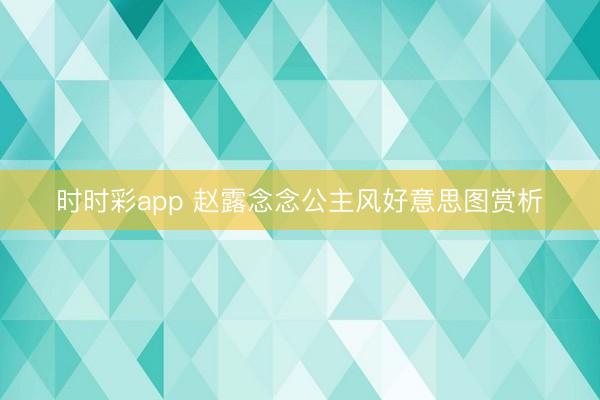 时时彩app 赵露念念公主风好意思图赏析