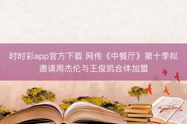 时时彩app官方下载 网传《中餐厅》第十季拟邀请周杰伦与王俊凯合体加盟