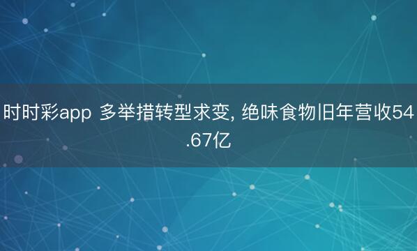 时时彩app 多举措转型求变， 绝味食物旧年营收54.67亿