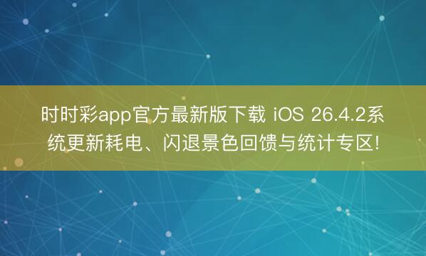 时时彩app官方最新版下载 iOS 26.4.2系统更新耗电、闪退景色回馈与统计专区!