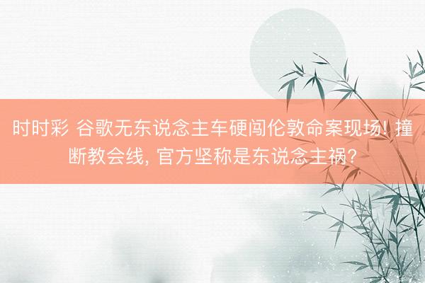 时时彩 谷歌无东说念主车硬闯伦敦命案现场! 撞断教会线， 官方坚称是东说念主祸?