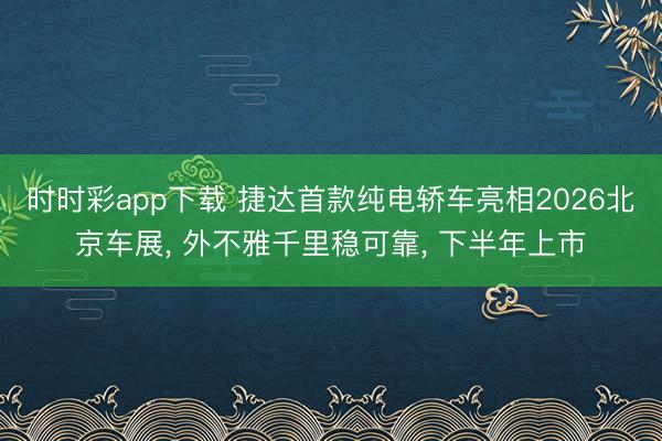 时时彩app下载 捷达首款纯电轿车亮相2026北京车展， 外不雅千里稳可靠， 下半年上市