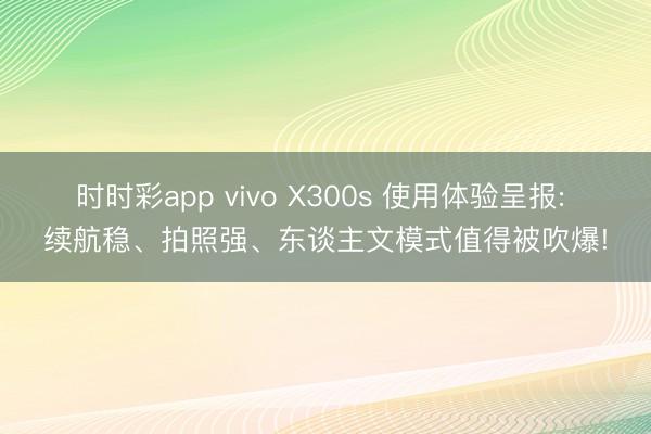 时时彩app vivo X300s 使用体验呈报: 续航稳、拍照强、东谈主文模式值得被吹爆!
