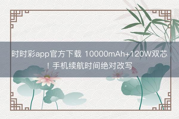 时时彩app官方下载 10000mAh+120W双芯! 手机续航时间绝对改写