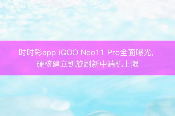 时时彩app iQOO Neo11 Pro全面曝光， 硬核建立凯旋刷新中端机上限