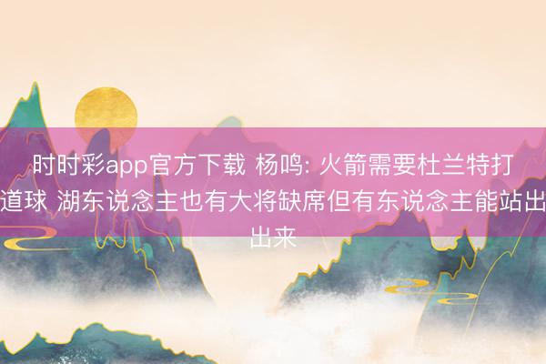 时时彩app官方下载 杨鸣: 火箭需要杜兰特打要道球 湖东说念主也有大将缺席但有东说念主能站出来