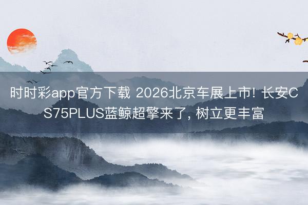 时时彩app官方下载 2026北京车展上市! 长安CS75PLUS蓝鲸超擎来了， 树立更丰富