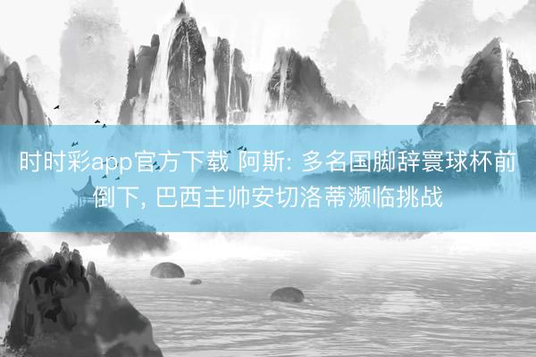 时时彩app官方下载 阿斯: 多名国脚辞寰球杯前倒下， 巴西主帅安切洛蒂濒临挑战