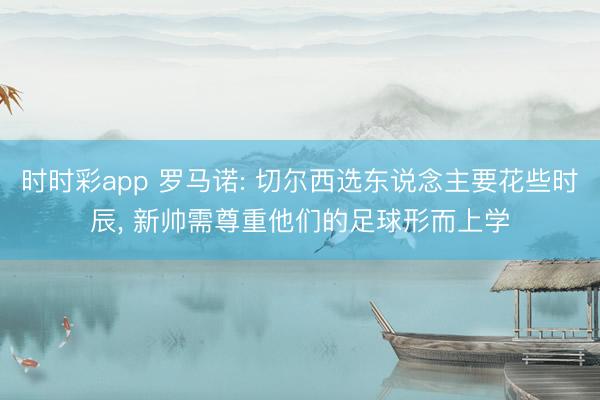 时时彩app 罗马诺: 切尔西选东说念主要花些时辰， 新帅需尊重他们的足球形而上学