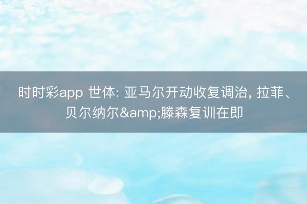 时时彩app 世体: 亚马尔开动收复调治， 拉菲、贝尔纳尔&滕森复训在即