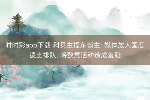 时时彩app下载 科贝主捏东谈主: 媒体放大国度德比排队， 将致意活动造成羞耻