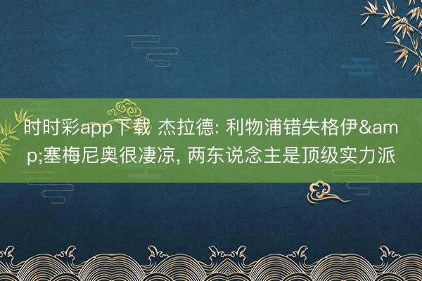 时时彩app下载 杰拉德: 利物浦错失格伊&塞梅尼奥很凄凉， 两东说念主是顶级实力派
