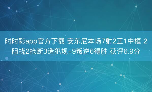 时时彩app官方下载 安东尼本场7射2正1中框 2阻挠2抢断3造犯规+9叛逆6得胜 获评6.9分
