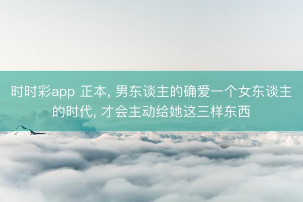 时时彩app 正本， 男东谈主的确爱一个女东谈主的时代， 才会主动给她这三样东西
