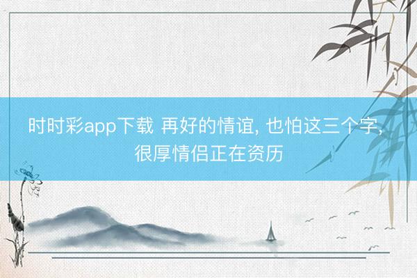 时时彩app下载 再好的情谊， 也怕这三个字， 很厚情侣正在资历