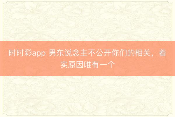 时时彩app 男东说念主不公开你们的相关，着实原因唯有一个