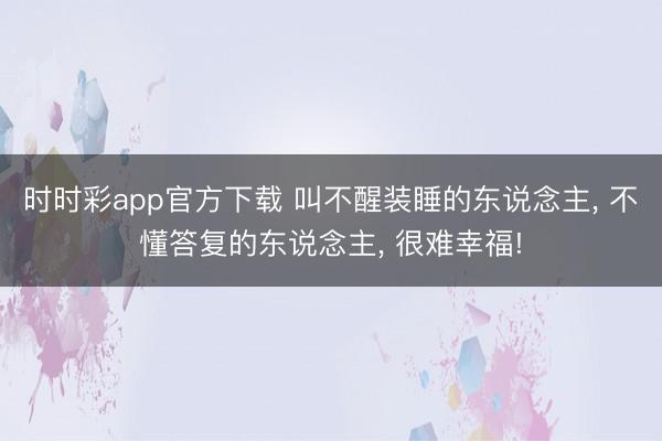 时时彩app官方下载 叫不醒装睡的东说念主， 不懂答复的东说念主， 很难幸福!