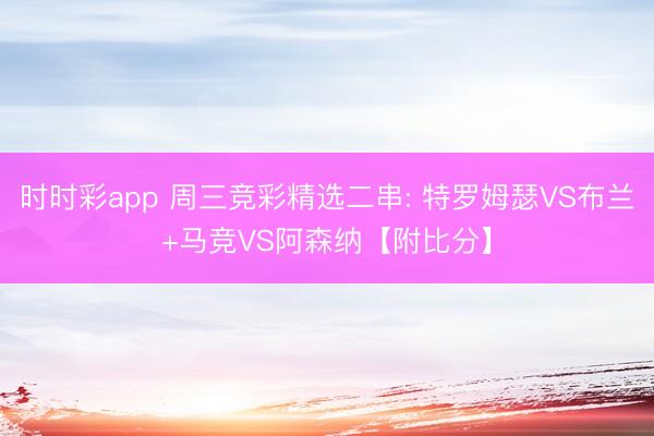 时时彩app 周三竞彩精选二串: 特罗姆瑟VS布兰+马竞VS阿森纳【附比分】