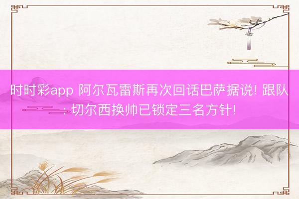 时时彩app 阿尔瓦雷斯再次回话巴萨据说! 跟队: 切尔西换帅已锁定三名方针!