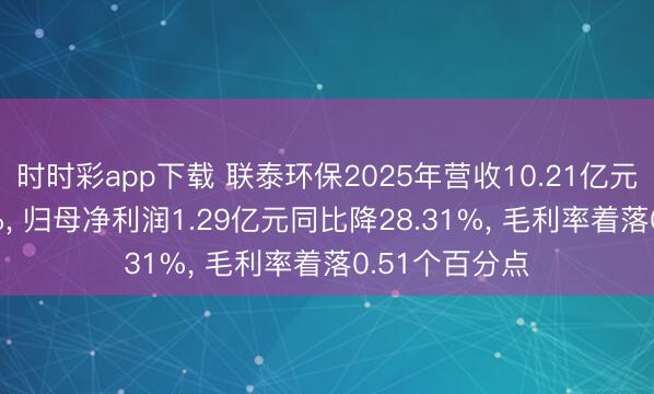 时时彩app下载 联泰环保2025年营收10.21亿元同比降1.78%， 归母净利润1.29亿元同比降28.31%， 毛利率着落0.51个百分点