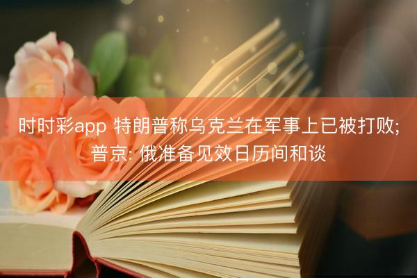 时时彩app 特朗普称乌克兰在军事上已被打败;普京: 俄准备见效日历间和谈