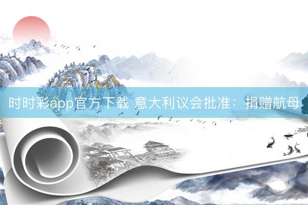 时时彩app官方下载 意大利议会批准：捐赠航母