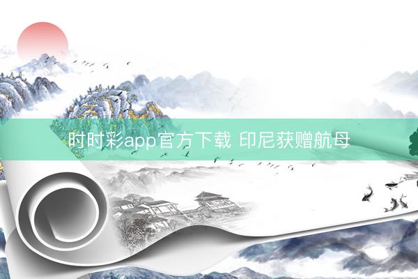 时时彩app官方下载 印尼获赠航母