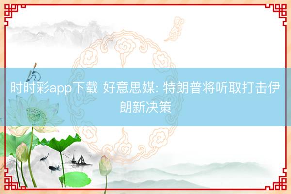 时时彩app下载 好意思媒: 特朗普将听取打击伊朗新决策