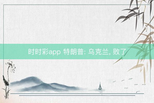 时时彩app 特朗普: 乌克兰， 败了