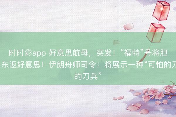 时时彩app 好意思航母，突发！“福特”号将胆怯中东返好意思！伊朗舟师司令：将展示一种“可怕的刀兵”