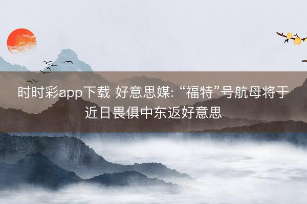 时时彩app下载 好意思媒: “福特”号航母将于近日畏俱中东返好意思
