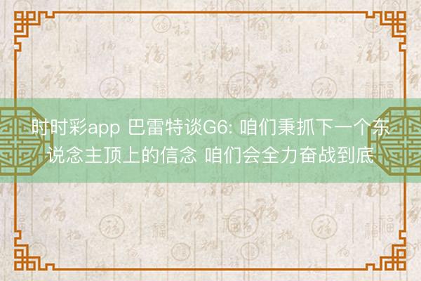 时时彩app 巴雷特谈G6: 咱们秉抓下一个东说念主顶上的信念 咱们会全力奋战到底