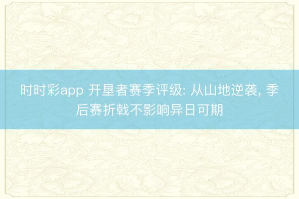 时时彩app 开垦者赛季评级: 从山地逆袭， 季后赛折戟不影响异日可期