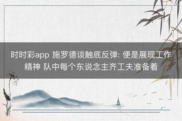 时时彩app 施罗德谈触底反弹: 便是展现工作精神 队中每个东说念主齐工夫准备着