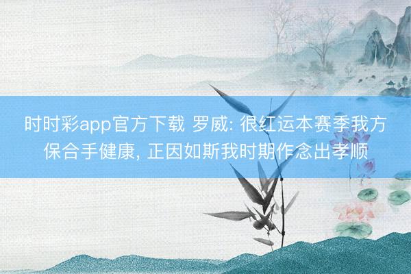 时时彩app官方下载 罗威: 很红运本赛季我方保合手健康， 正因如斯我时期作念出孝顺