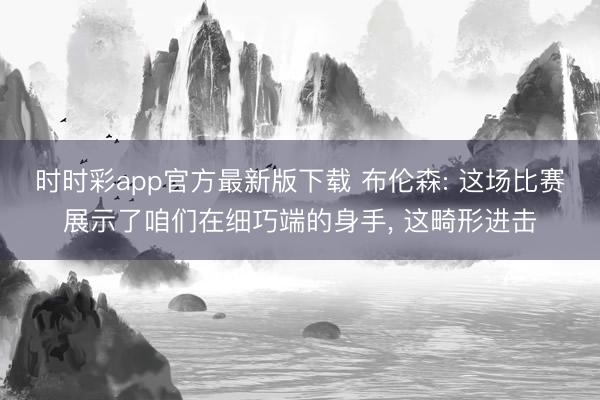 时时彩app官方最新版下载 布伦森: 这场比赛展示了咱们在细巧端的身手， 这畸形进击