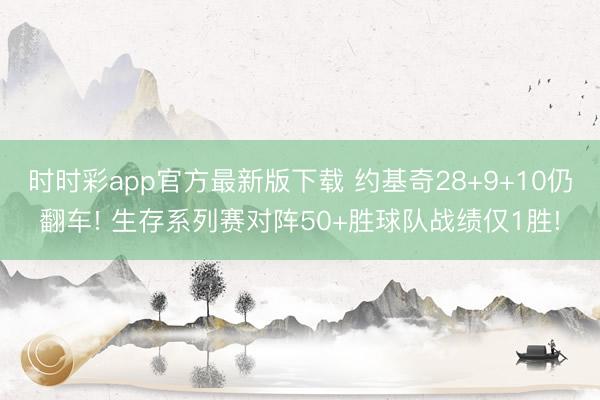 时时彩app官方最新版下载 约基奇28+9+10仍翻车! 生存系列赛对阵50+胜球队战绩仅1胜!