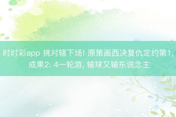 时时彩app 挑对辖下场! 原策画西决复仇定约第1， 成果2: 4一轮游， 输球又输东说念主