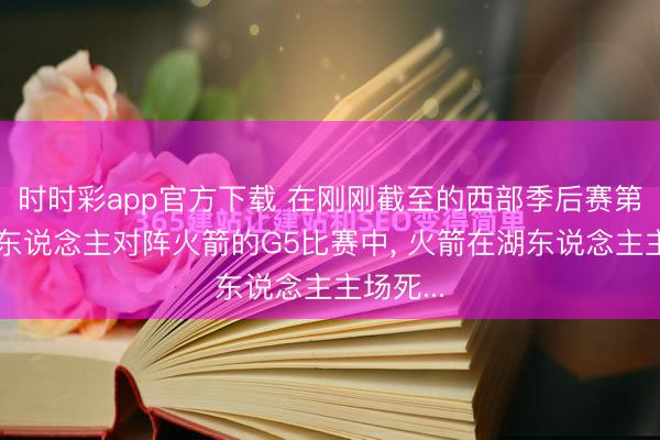 时时彩app官方下载 在刚刚截至的西部季后赛第一轮湖东说念主对阵火箭的G5比赛中， 火箭在湖东说念主主场死...