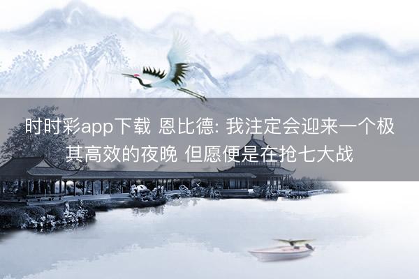 时时彩app下载 恩比德: 我注定会迎来一个极其高效的夜晚 但愿便是在抢七大战