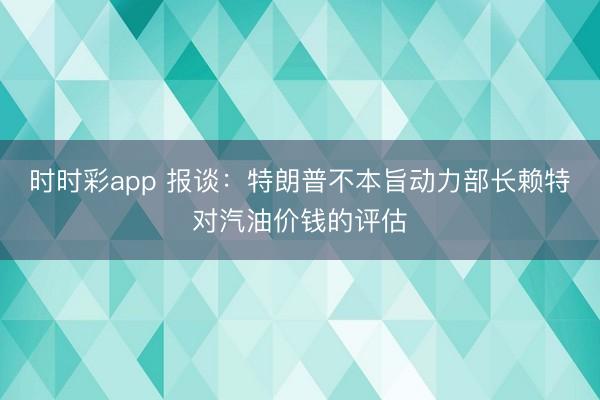 时时彩app 报谈：特朗普不本旨动力部长赖特对汽油价钱的评估