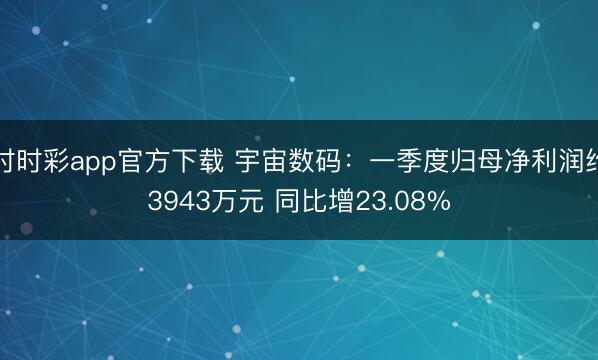 时时彩app官方下载 宇宙数码：一季度归母净利润约3943万元 同比增23.08%